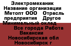 Электромеханик › Название организации ­ Метопт ООО › Отрасль предприятия ­ Другое › Минимальный оклад ­ 25 000 - Все города Работа » Вакансии   . Новосибирская обл.,Новосибирск г.